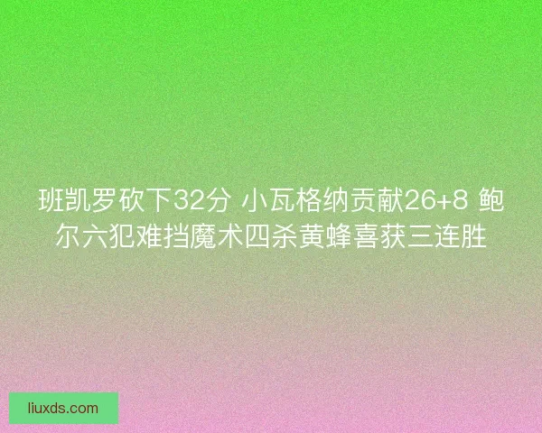 班凯罗砍下32分 小瓦格纳贡献26+8 鲍尔六犯难挡魔术四杀黄蜂喜获三连胜