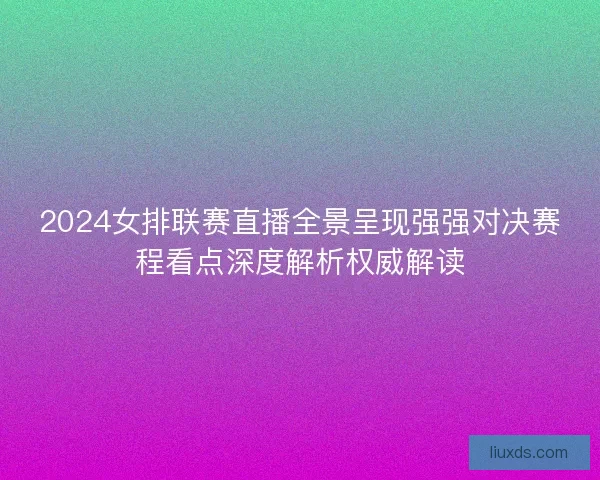 2024女排联赛直播全景呈现强强对决赛程看点深度解析权威解读 2024女排联赛直播全景呈现强强对决赛程看点深度解析权威解读