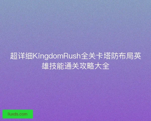超详细KingdomRush全关卡塔防布局英雄技能通关攻略大全 超详细KingdomRush全关卡塔防布局英雄技能通关攻略大全