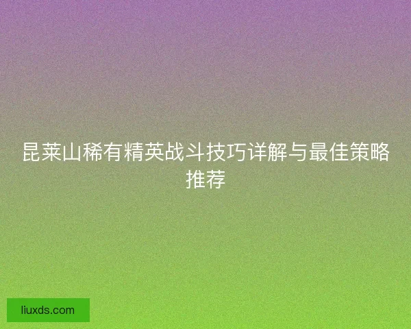 昆莱山稀有精英战斗技巧详解与最佳策略推荐
