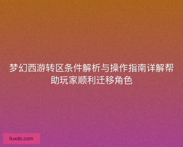 梦幻西游转区条件解析与操作指南详解帮助玩家顺利迁移角色 梦幻西游转区条件解析与操作指南详解帮助玩家顺利迁移角色