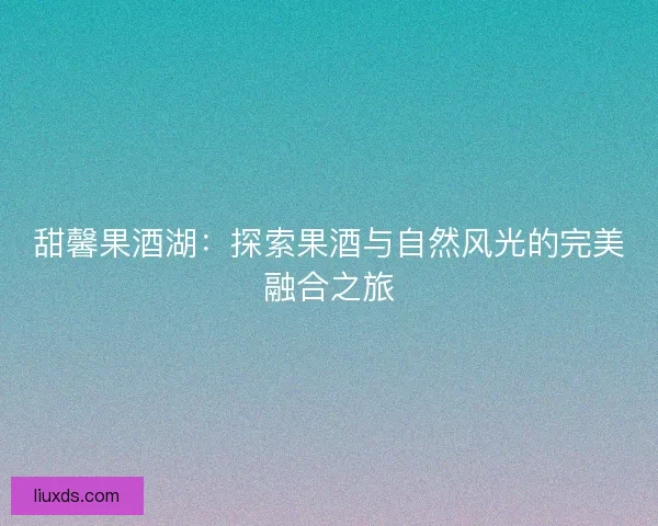 甜馨果酒湖:探索果酒与自然风光的完美融合之旅 甜馨果酒湖:探索果酒与自然风光的完美融合之旅