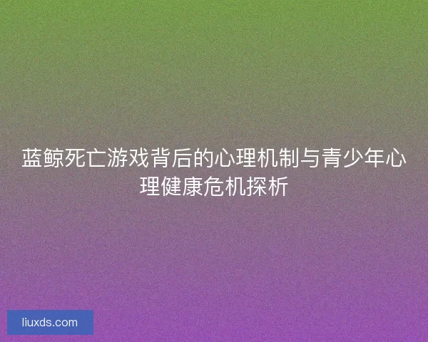 蓝鲸死亡游戏背后的心理机制与青少年心理健康危机探析