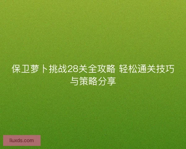 保卫萝卜挑战28关全攻略 轻松通关技巧与策略分享