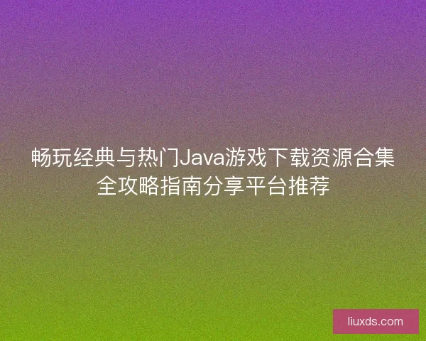 畅玩经典与热门Java游戏下载资源合集全攻略指南分享平台推荐 畅玩经典与热门Java游戏下载资源合集全攻略指南分享平台推荐