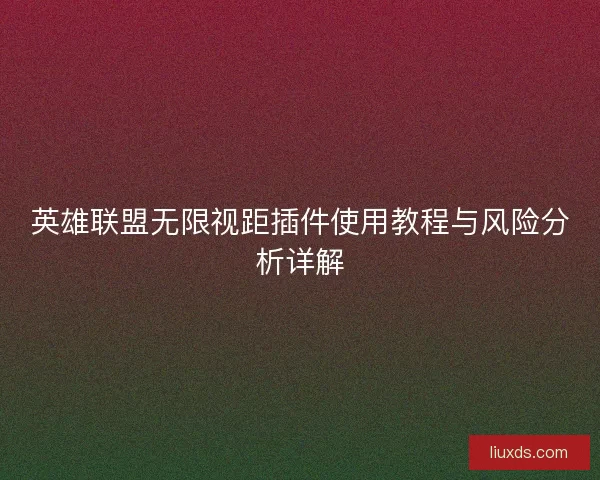 英雄联盟无限视距插件使用教程与风险分析详解 英雄联盟无限视距插件使用教程与风险分析详解