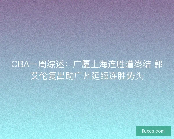 CBA一周综述：广厦上海连胜遭终结 郭艾伦复出助广州延续连胜势头