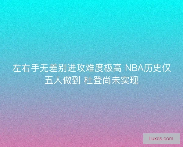 左右手无差别进攻难度极高 NBA历史仅五人做到 杜登尚未实现 左右手无差别进攻难度极高 NBA历史仅五人做到 杜登尚未实现