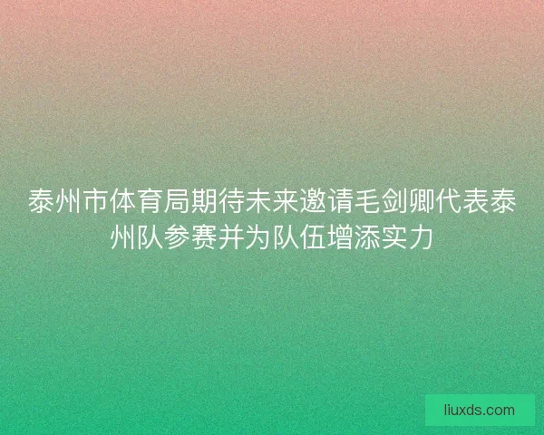 泰州市体育局期待未来邀请毛剑卿代表泰州队参赛并为队伍增添实力