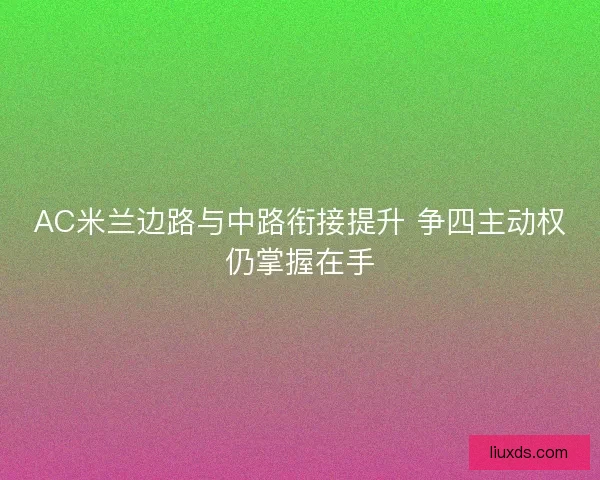 AC米兰边路与中路衔接提升 争四主动权仍掌握在手