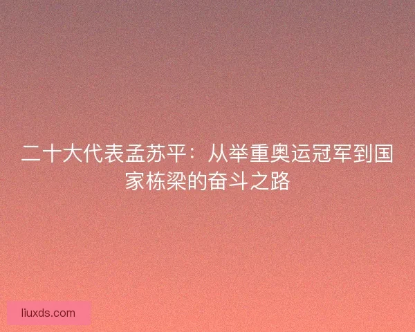 二十大代表孟苏平：从举重奥运冠军到国家栋梁的奋斗之路