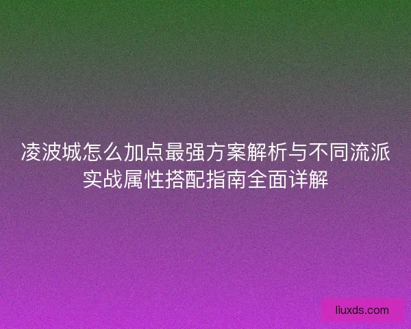 凌波城怎么加点最强方案解析与不同流派实战属性搭配指南全面详解