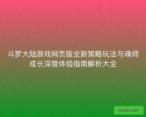 斗罗大陆游戏网页版全新策略玩法与魂师成长深度体验指南解析大全