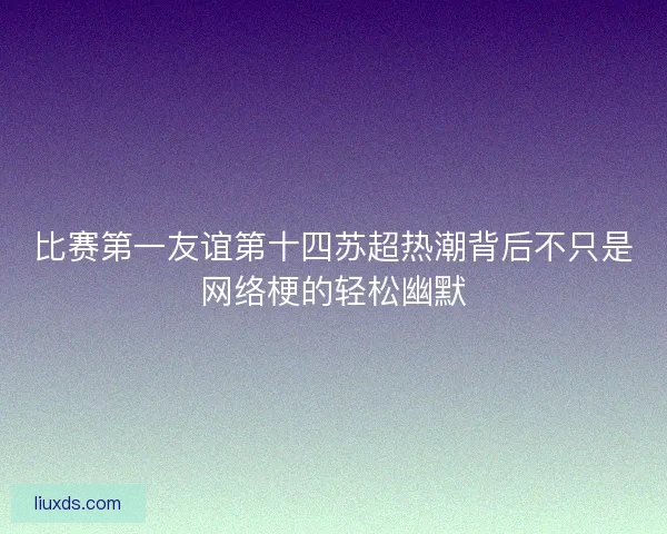 比赛第一友谊第十四苏超热潮背后不只是网络梗的轻松幽默