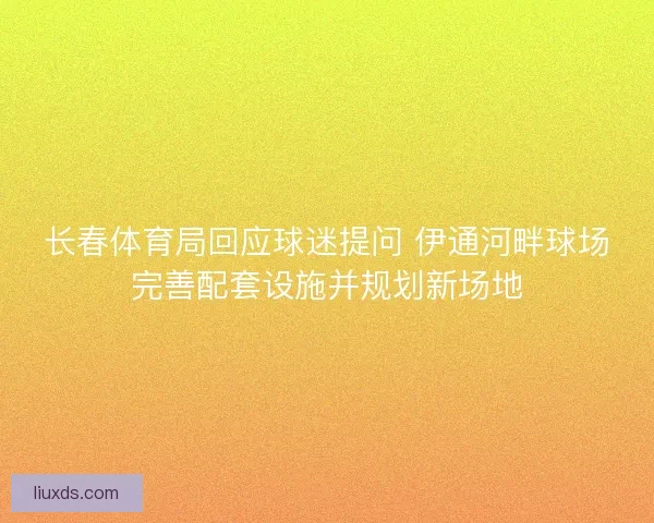 长春体育局回应球迷提问 伊通河畔球场完善配套设施并规划新场地