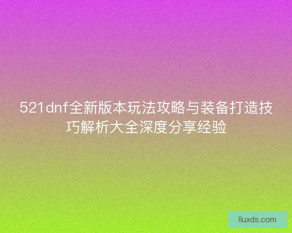 521dnf全新版本玩法攻略与装备打造技巧解析大全深度分享经验