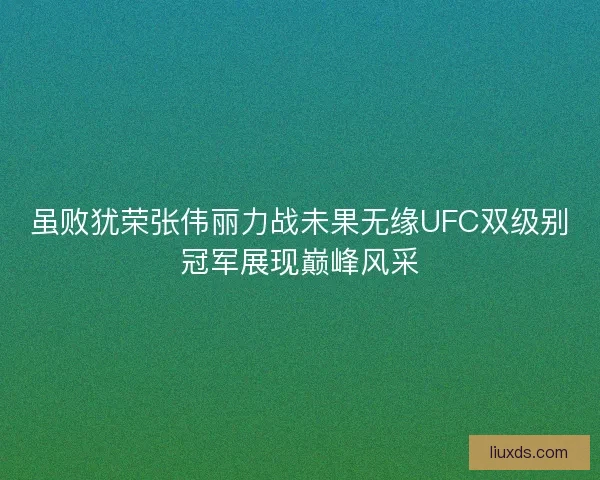 虽败犹荣张伟丽力战未果无缘UFC双级别冠军展现巅峰风采 虽败犹荣张伟丽力战未果无缘UFC双级别冠军展现巅峰风采
