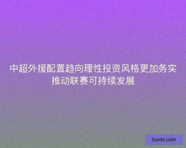 中超外援配置趋向理性投资风格更加务实推动联赛可持续发展 中超外援配置趋向理性投资风格更加务实推动联赛可持续发展