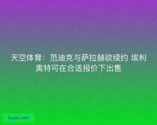 天空体育：范迪克与萨拉赫欲续约 埃利奥特可在合适报价下出售
