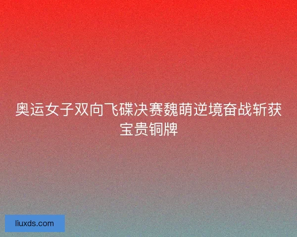 奥运女子双向飞碟决赛魏萌逆境奋战斩获宝贵铜牌 奥运女子双向飞碟决赛魏萌逆境奋战斩获宝贵铜牌