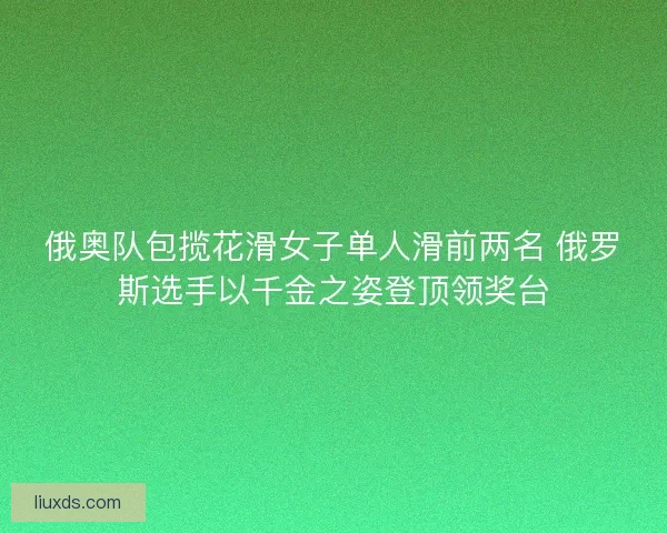 俄奥队包揽花滑女子单人滑前两名 俄罗斯选手以千金之姿登顶领奖台 俄奥队包揽花滑女子单人滑前两名 俄罗斯选手以千金之姿登顶领奖台