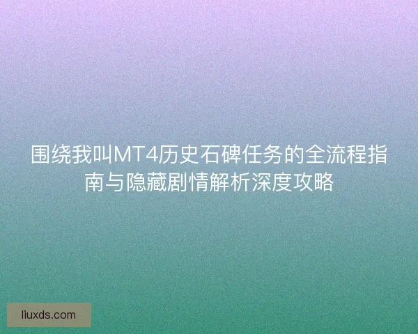 围绕我叫MT4历史石碑任务的全流程指南与隐藏剧情解析深度攻略