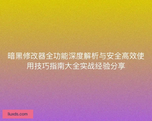 暗黑修改器全功能深度解析与安全高效使用技巧指南大全实战经验分享