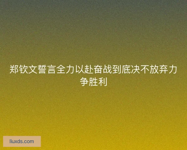 郑钦文誓言全力以赴奋战到底决不放弃力争胜利 郑钦文誓言全力以赴奋战到底决不放弃力争胜利