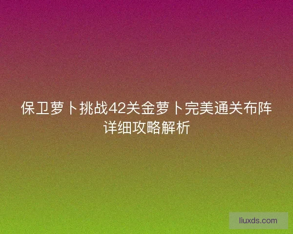保卫萝卜挑战42关金萝卜完美通关布阵详细攻略解析 保卫萝卜挑战42关金萝卜完美通关布阵详细攻略解析