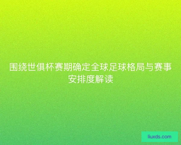 围绕世俱杯赛期确定全球足球格局与赛事安排度解读 围绕世俱杯赛期确定全球足球格局与赛事安排度解读