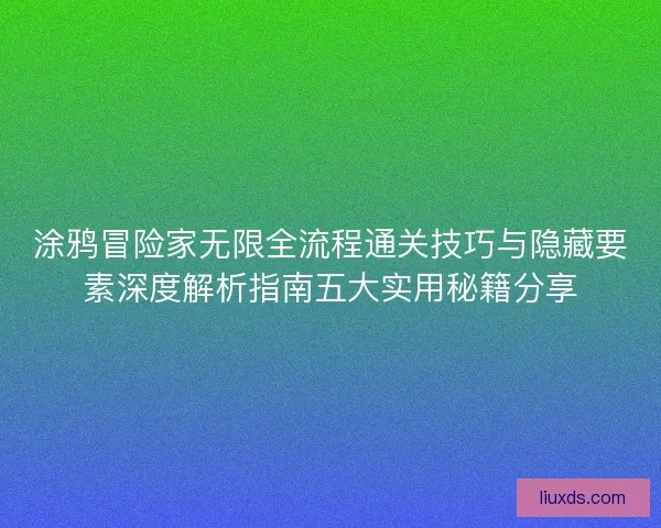 涂鸦冒险家无限全流程通关技巧与隐藏要素深度解析指南五大实用秘籍分享