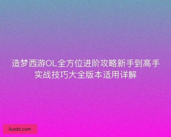 造梦西游OL全方位进阶攻略新手到高手实战技巧大全版本适用详解 造梦西游OL全方位进阶攻略新手到高手实战技巧大全版本适用详解