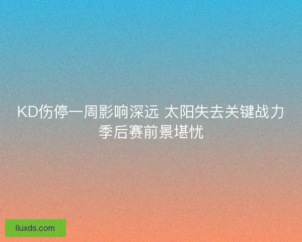 KD伤停一周影响深远 太阳失去关键战力季后赛前景堪忧 KD伤停一周影响深远 太阳失去关键战力季后赛前景堪忧