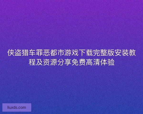 侠盗猎车罪恶都市游戏下载完整版安装教程及资源分享免费高清体验 侠盗猎车罪恶都市游戏下载完整版安装教程及资源分享免费高清体验