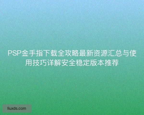 PSP金手指下载全攻略最新资源汇总与使用技巧详解安全稳定版本推荐 PSP金手指下载全攻略最新资源汇总与使用技巧详解安全稳定版本推荐