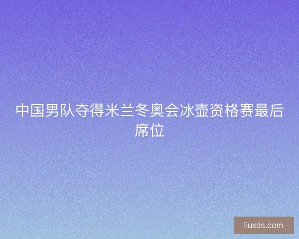 中国男队夺得米兰冬奥会冰壶资格赛最后席位