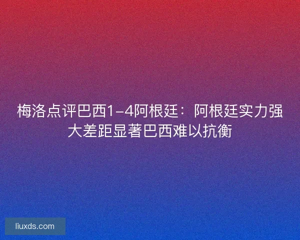 梅洛点评巴西1-4阿根廷：阿根廷实力强大差距显著巴西难以抗衡