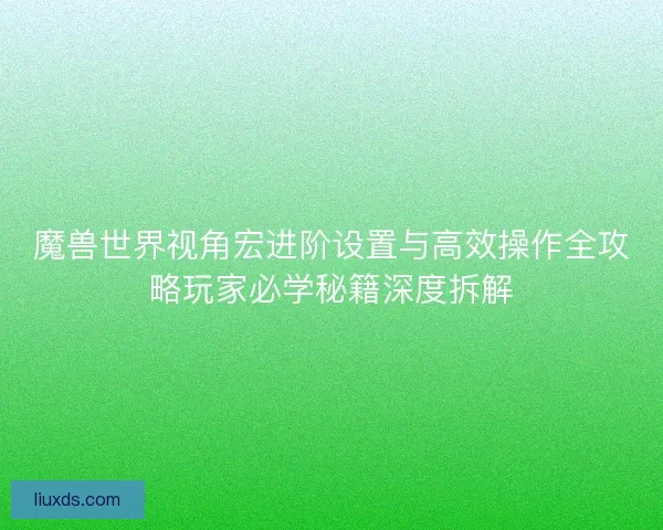 魔兽世界视角宏进阶设置与高效操作全攻略玩家必学秘籍深度拆解 魔兽世界视角宏进阶设置与高效操作全攻略玩家必学秘籍深度拆解
