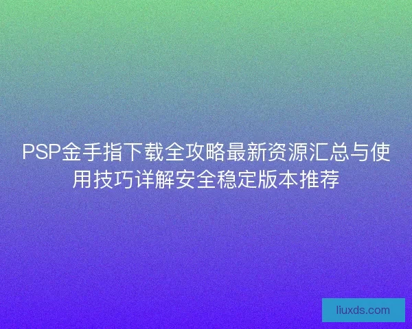 PSP金手指下载全攻略最新资源汇总与使用技巧详解安全稳定版本推荐 PSP金手指下载全攻略最新资源汇总与使用技巧详解安全稳定版本推荐